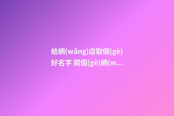 給網(wǎng)店取個(gè)好名字 開個(gè)網(wǎng)店起什么名字好-第1張-店鋪起名-玄機(jī)派